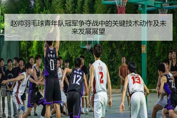 赵帅羽毛球青年队冠军争夺战中的关键技术动作及未来发展展望 - LEYU SPORTS